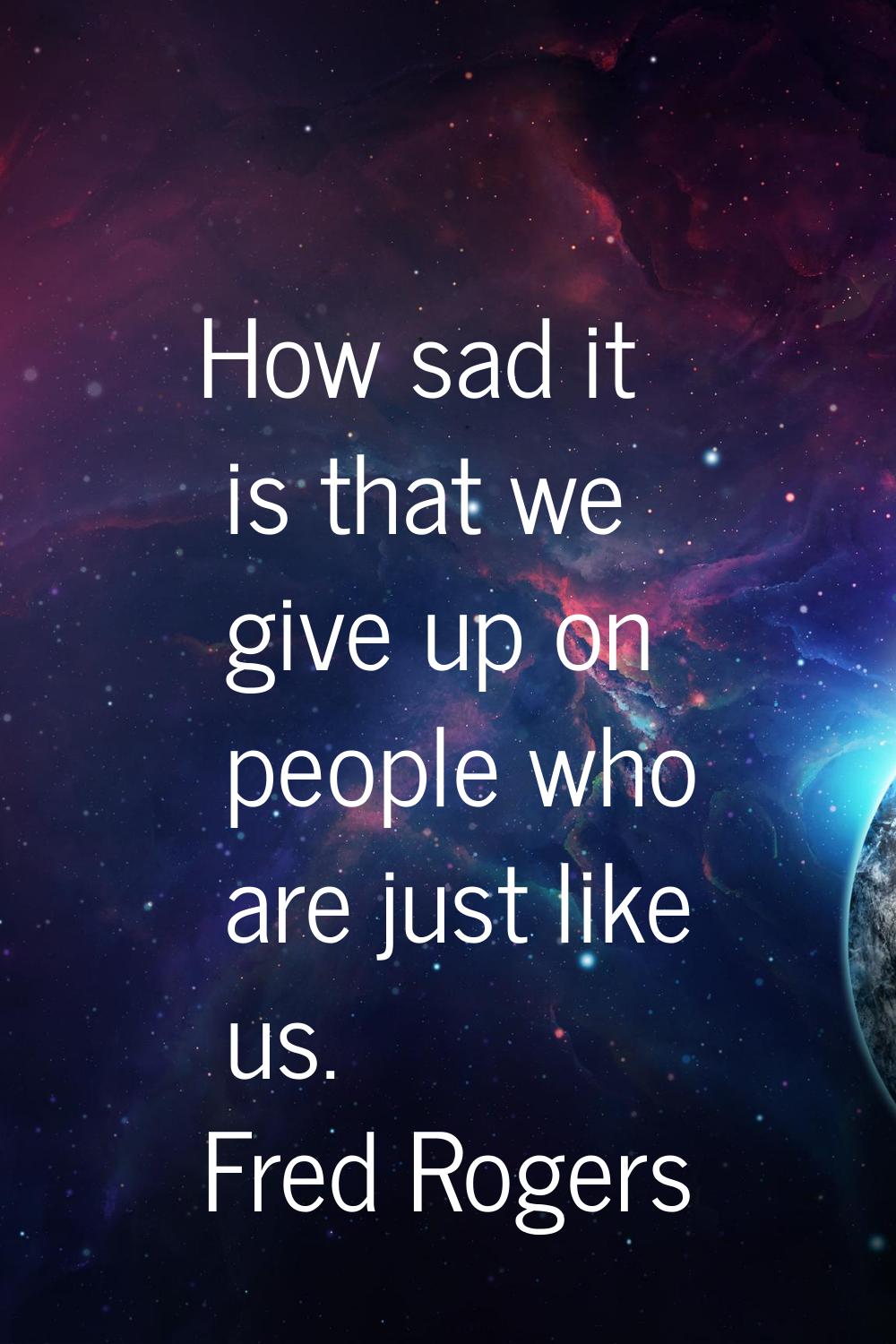 How sad it is that we give up on people who are just like us.