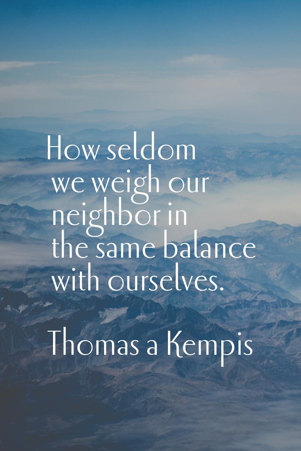 How seldom we weigh our neighbor in the same balance with ourselves.
