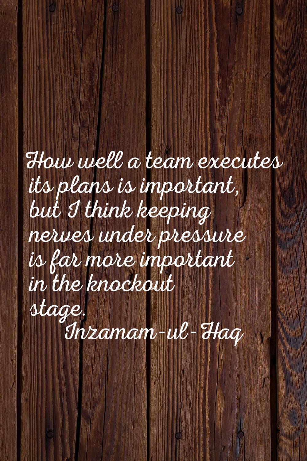 How well a team executes its plans is important, but I think keeping nerves under pressure is far m