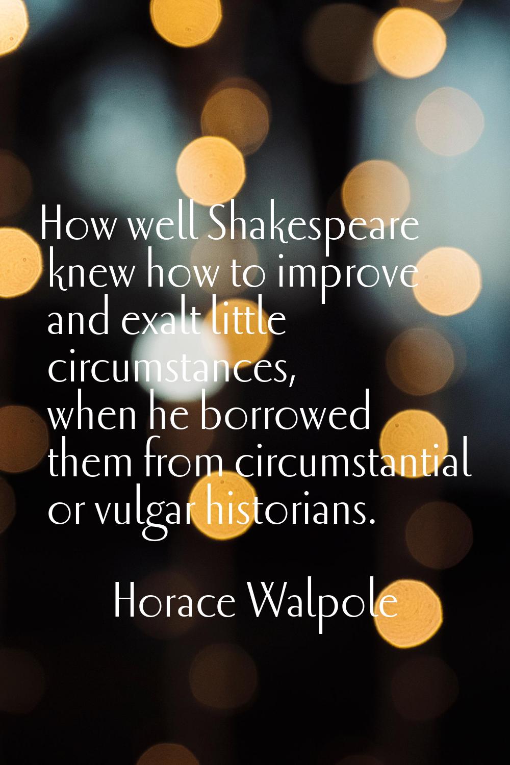 How well Shakespeare knew how to improve and exalt little circumstances, when he borrowed them from