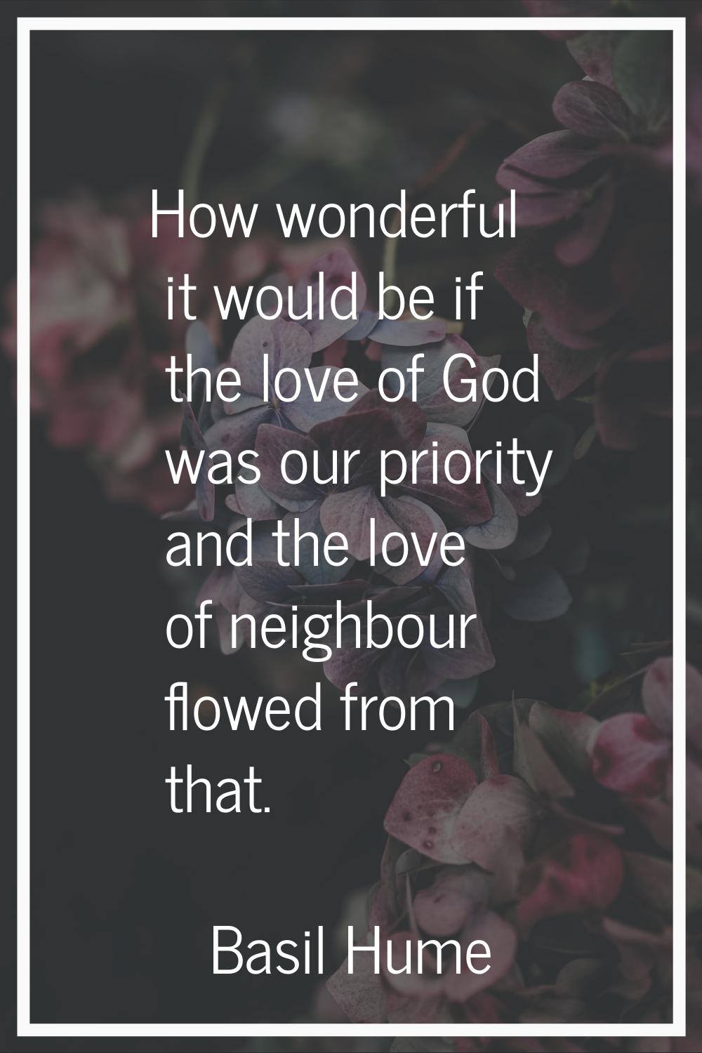 How wonderful it would be if the love of God was our priority and the love of neighbour flowed from