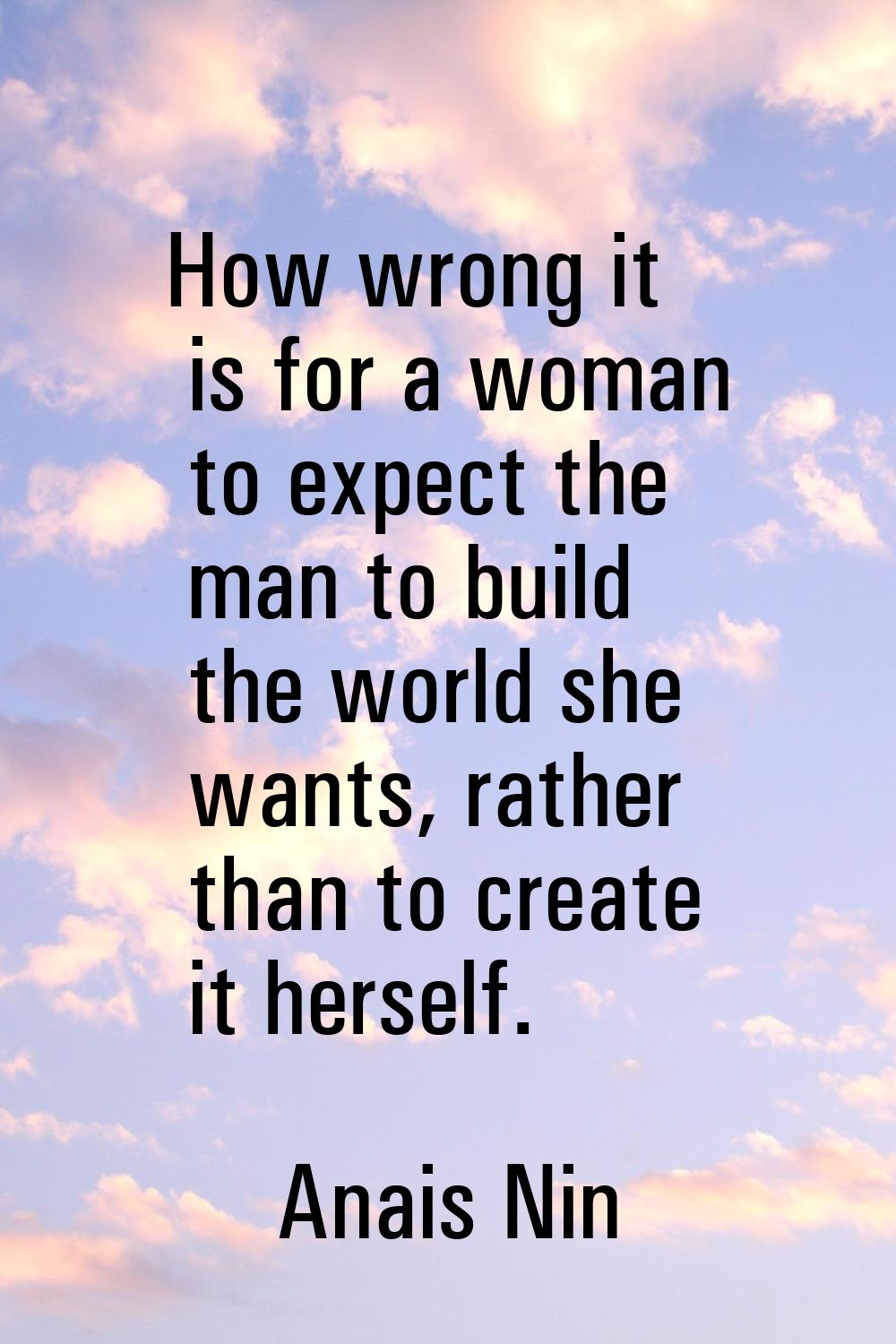 How wrong it is for a woman to expect the man to build the world she wants, rather than to create i