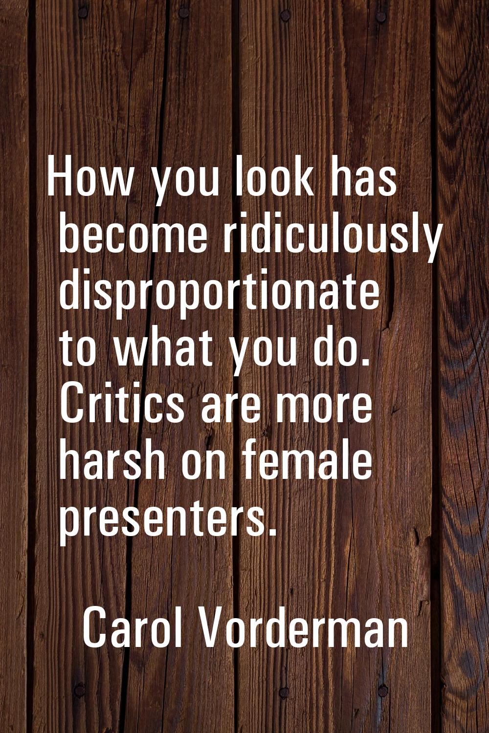 How you look has become ridiculously disproportionate to what you do. Critics are more harsh on fem
