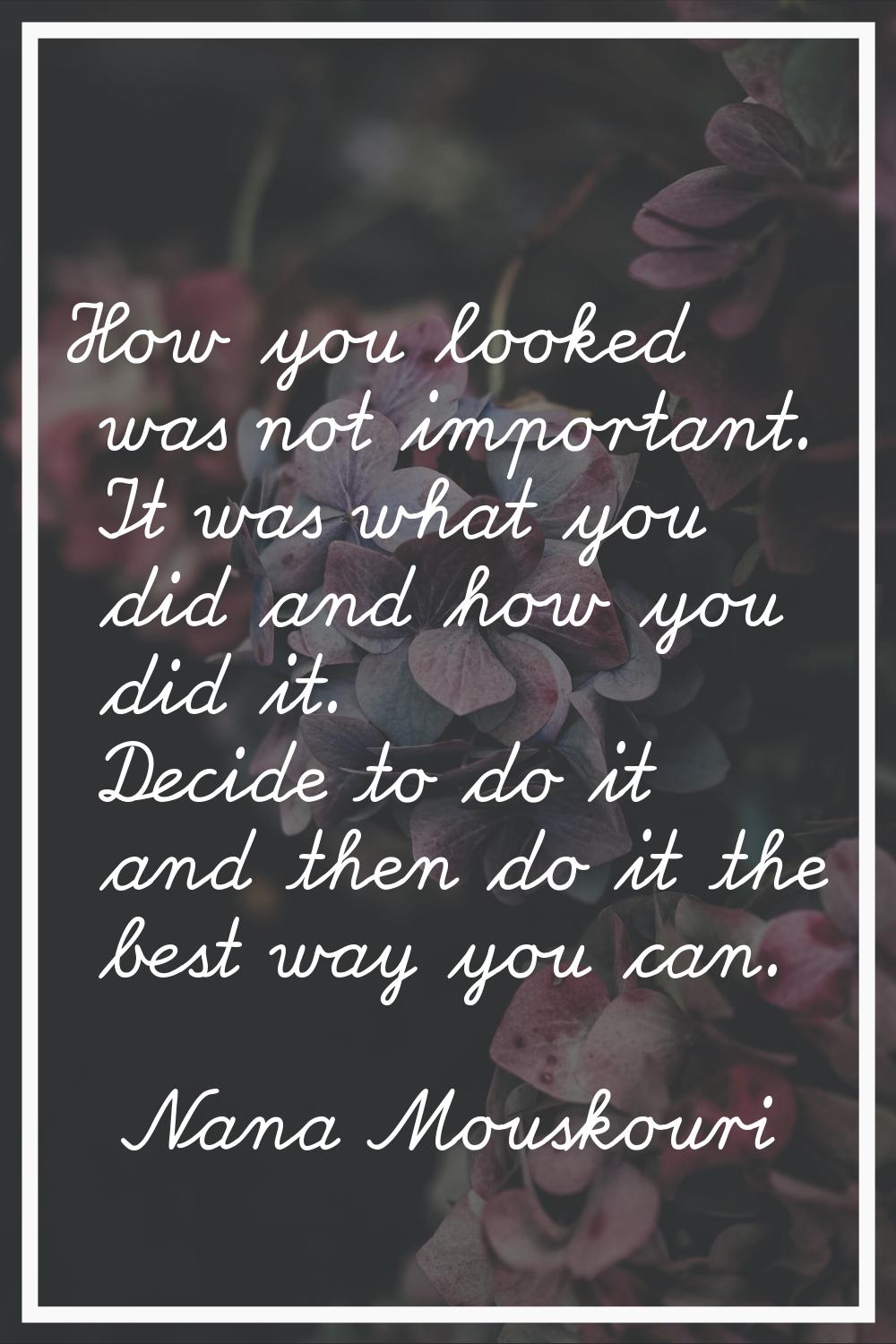 How you looked was not important. It was what you did and how you did it. Decide to do it and then 