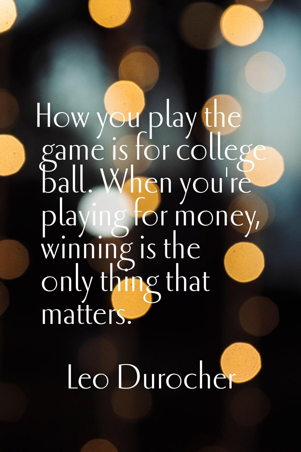 How you play the game is for college ball. When you're playing for money, winning is the only thing