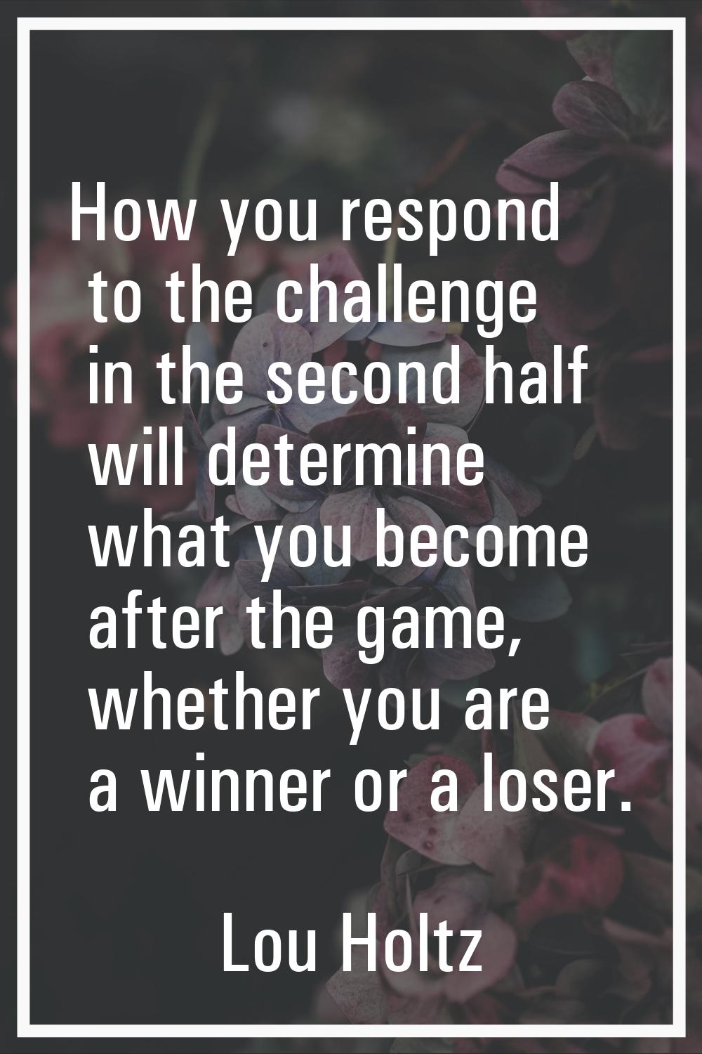 How you respond to the challenge in the second half will determine what you become after the game, 