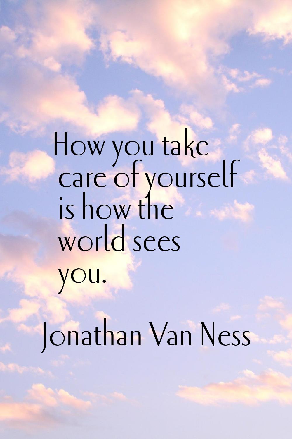 How you take care of yourself is how the world sees you.