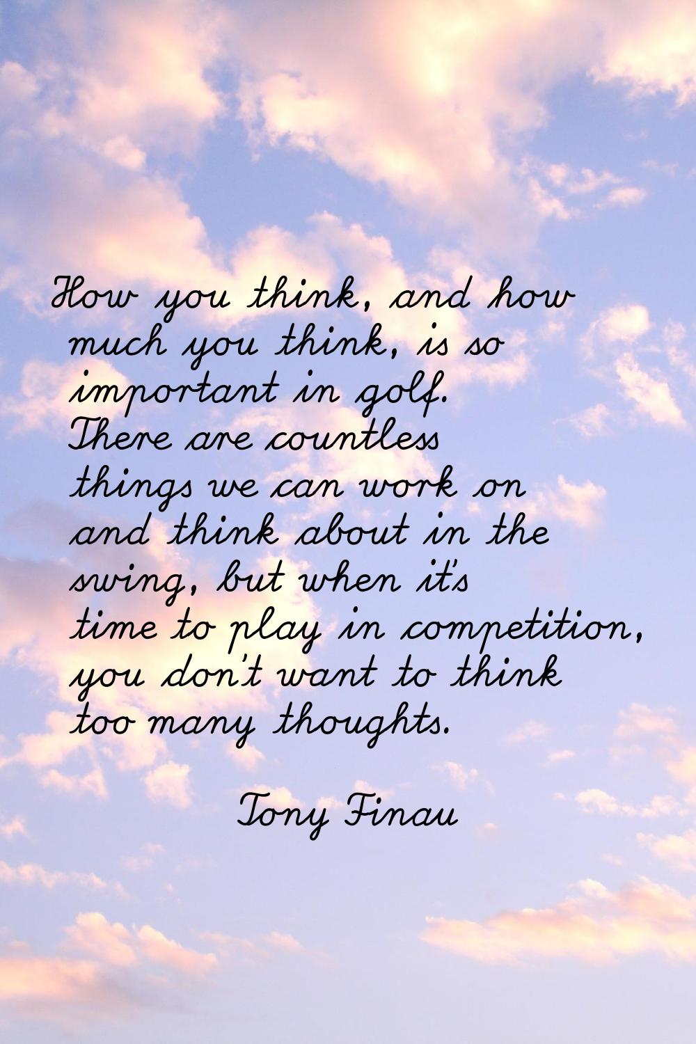 How you think, and how much you think, is so important in golf. There are countless things we can w