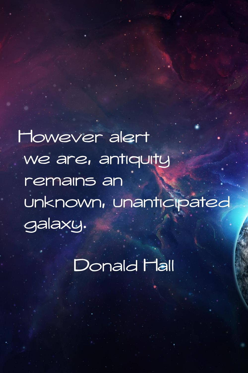 However alert we are, antiquity remains an unknown, unanticipated galaxy.