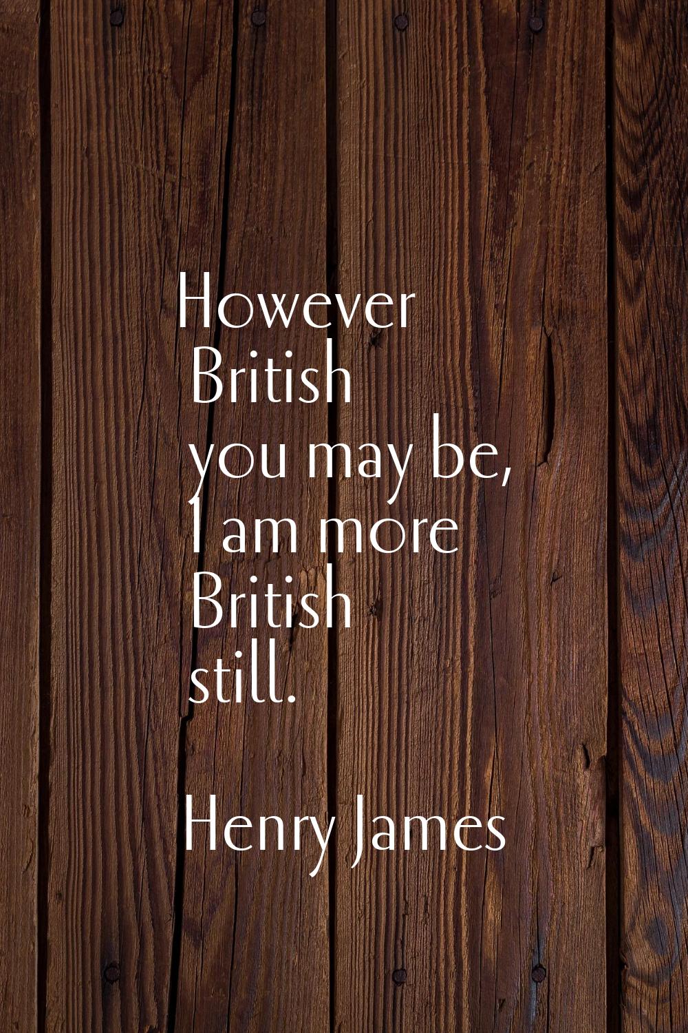 However British you may be, I am more British still.