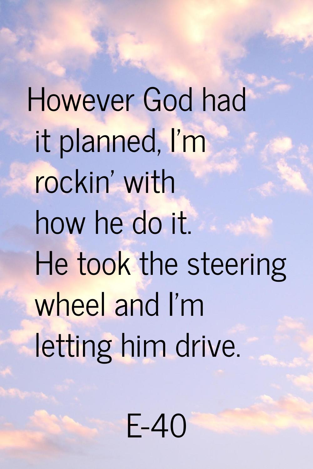 However God had it planned, I'm rockin' with how he do it. He took the steering wheel and I'm letti
