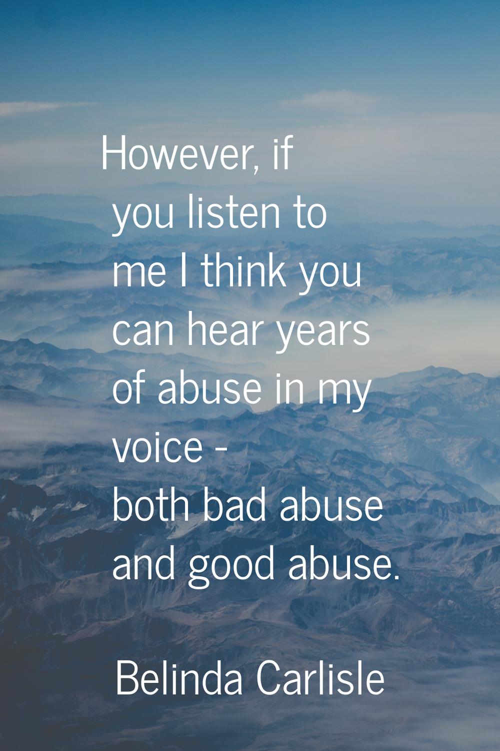 However, if you listen to me I think you can hear years of abuse in my voice - both bad abuse and g