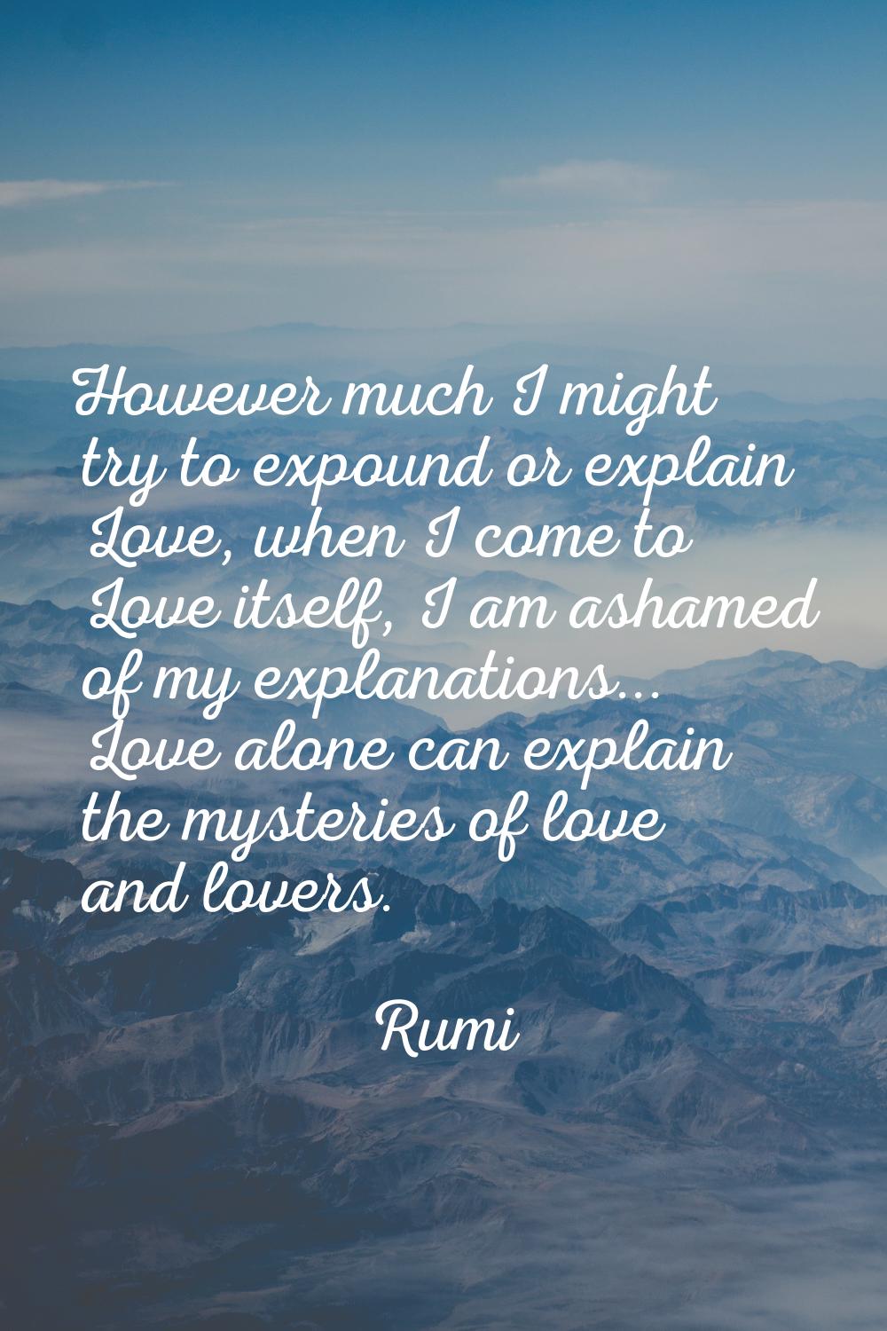 However much I might try to expound or explain Love, when I come to Love itself, I am ashamed of my
