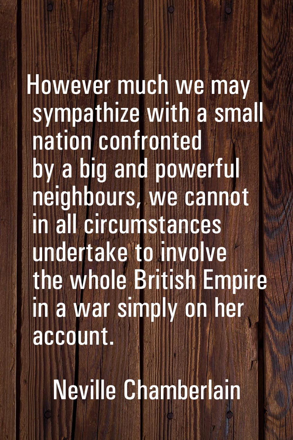 However much we may sympathize with a small nation confronted by a big and powerful neighbours, we 