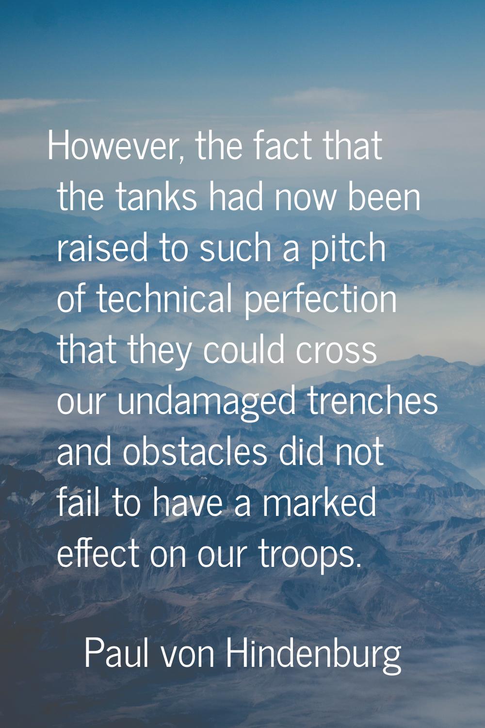 However, the fact that the tanks had now been raised to such a pitch of technical perfection that t