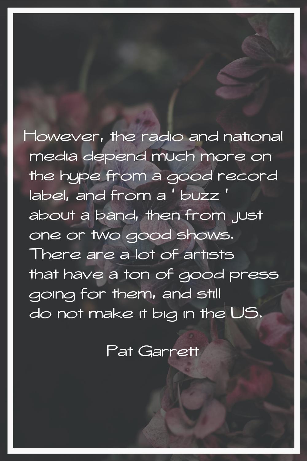 However, the radio and national media depend much more on the hype from a good record label, and fr