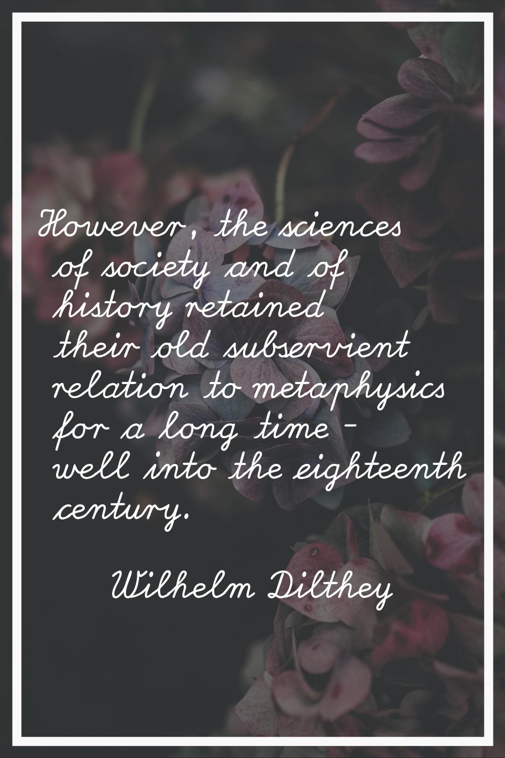 However, the sciences of society and of history retained their old subservient relation to metaphys