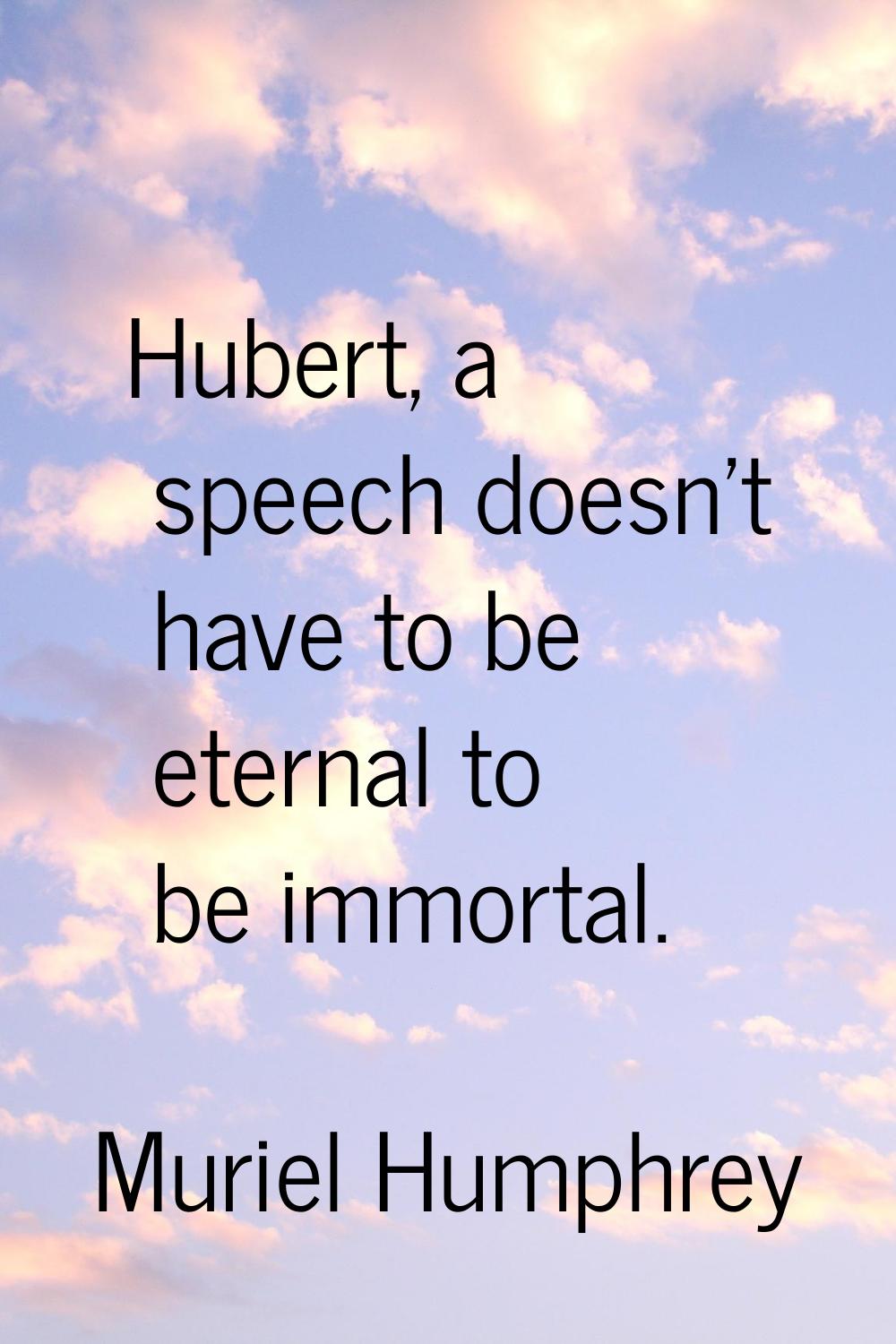 Hubert, a speech doesn't have to be eternal to be immortal.