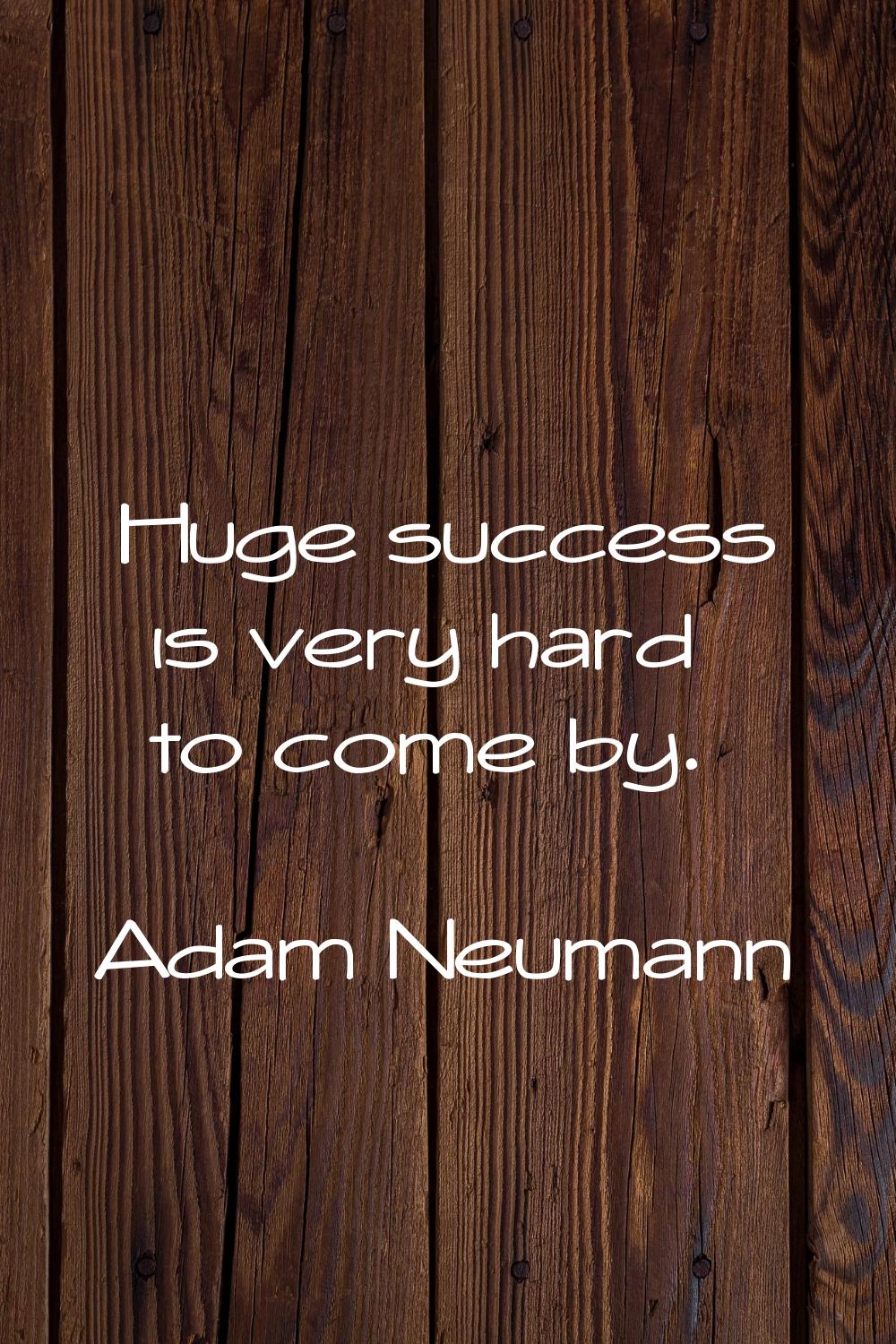 Huge success is very hard to come by.