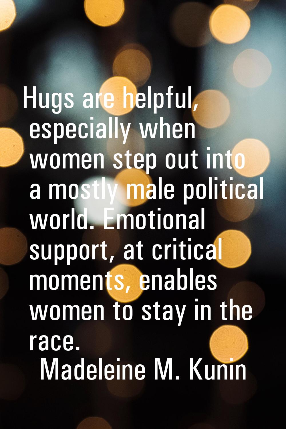 Hugs are helpful, especially when women step out into a mostly male political world. Emotional supp