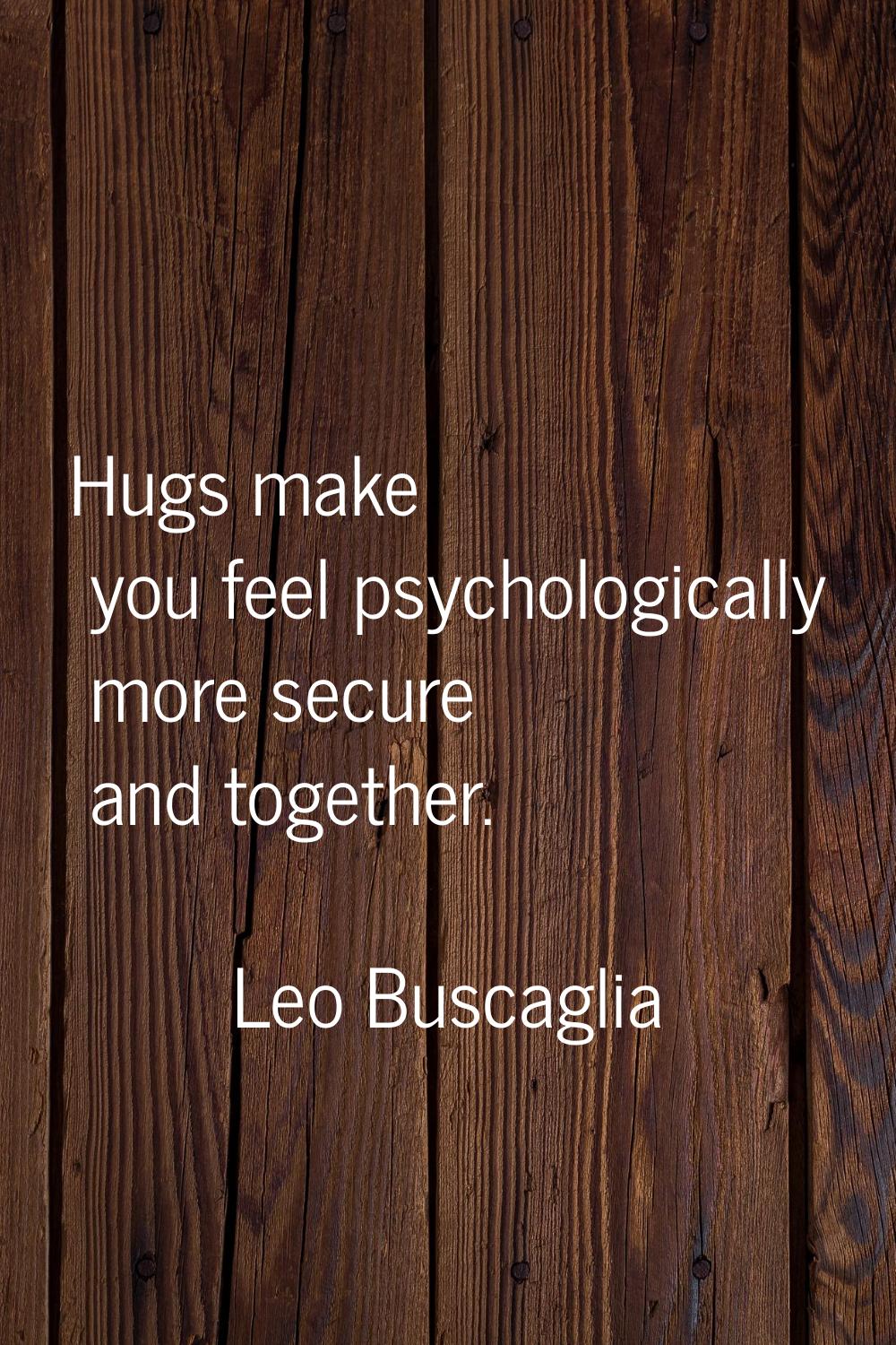 Hugs make you feel psychologically more secure and together.