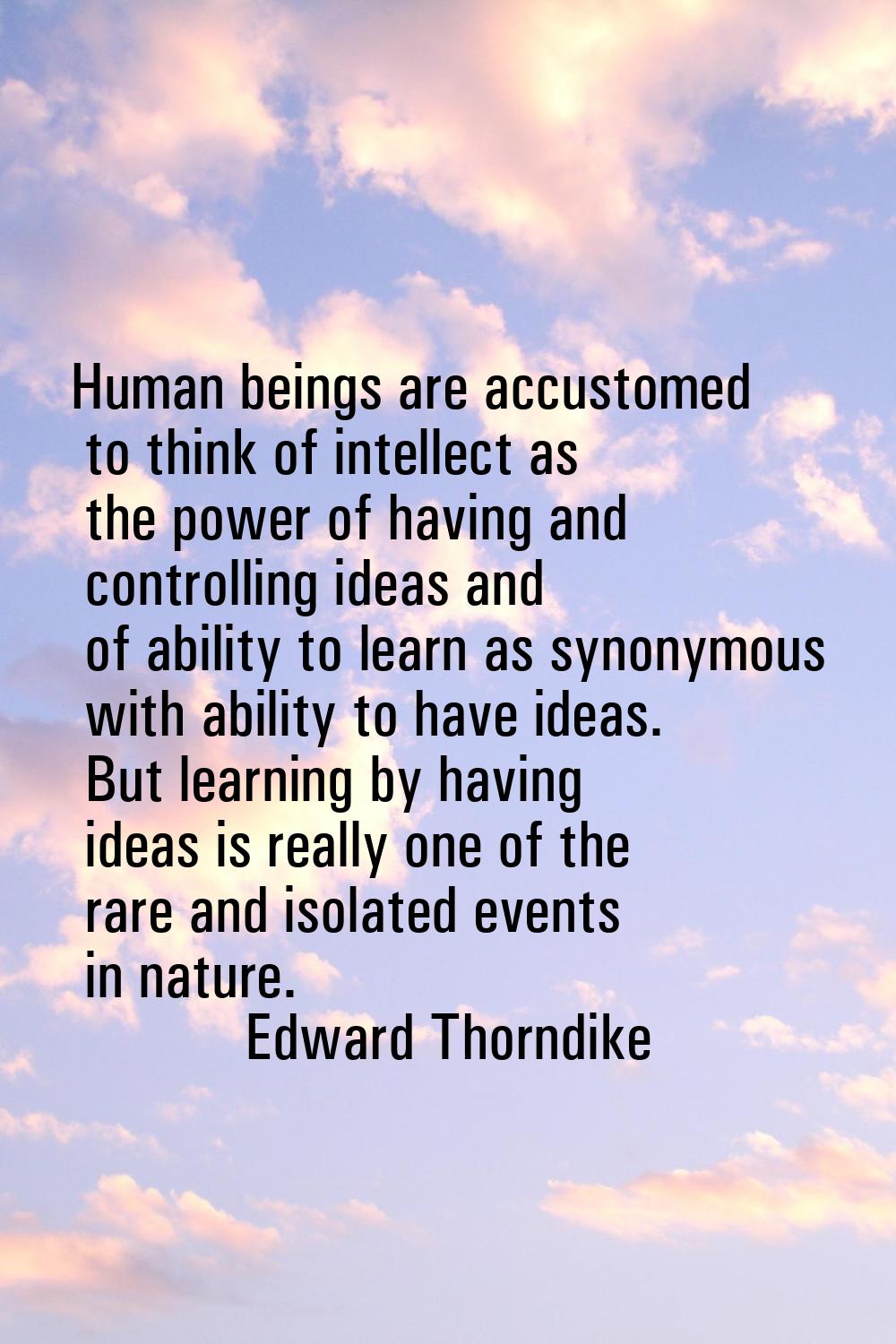 Human beings are accustomed to think of intellect as the power of having and controlling ideas and 