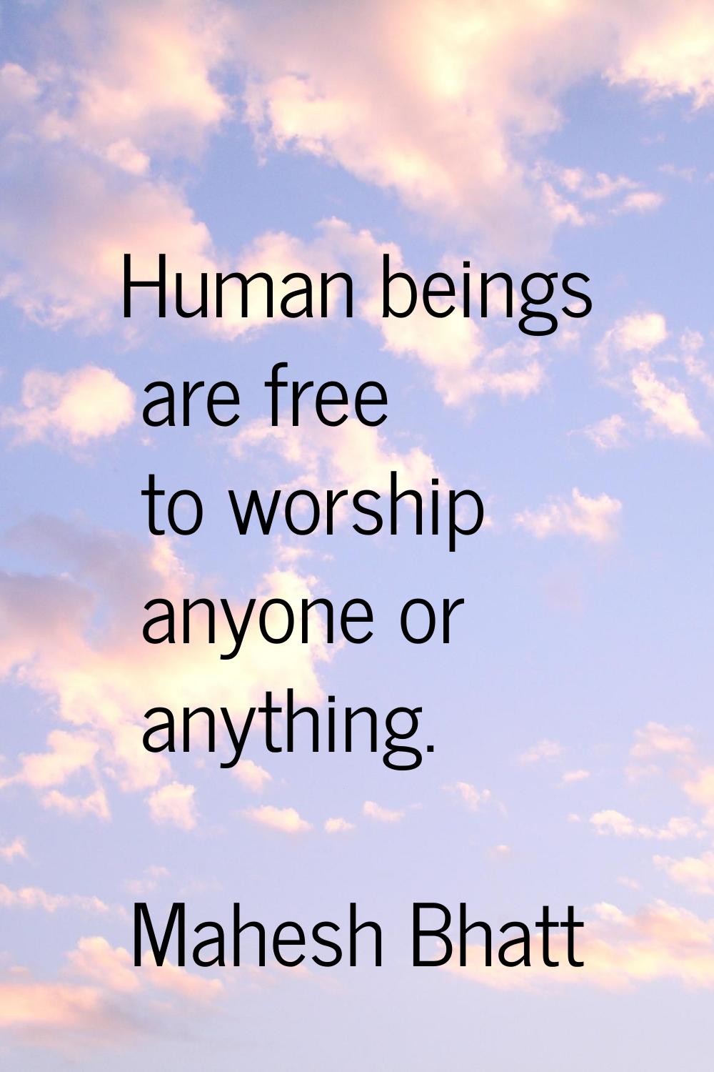 Human beings are free to worship anyone or anything.