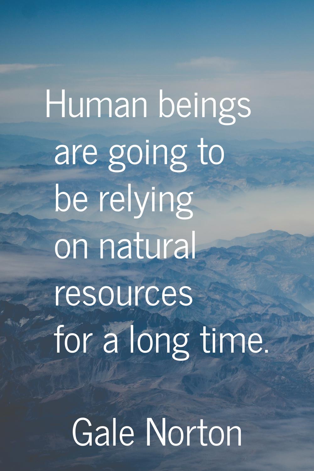 Human beings are going to be relying on natural resources for a long time.