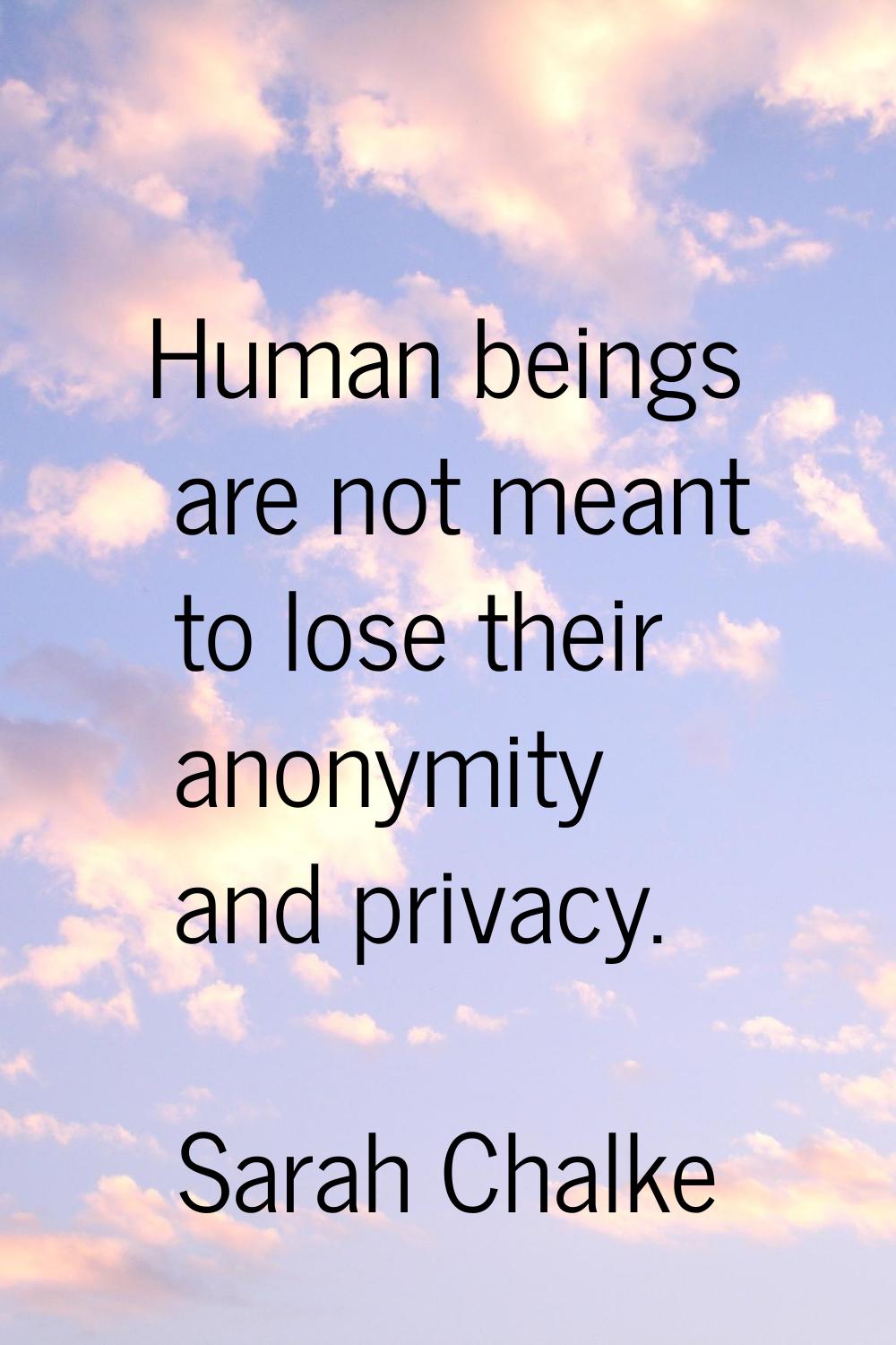 Human beings are not meant to lose their anonymity and privacy.