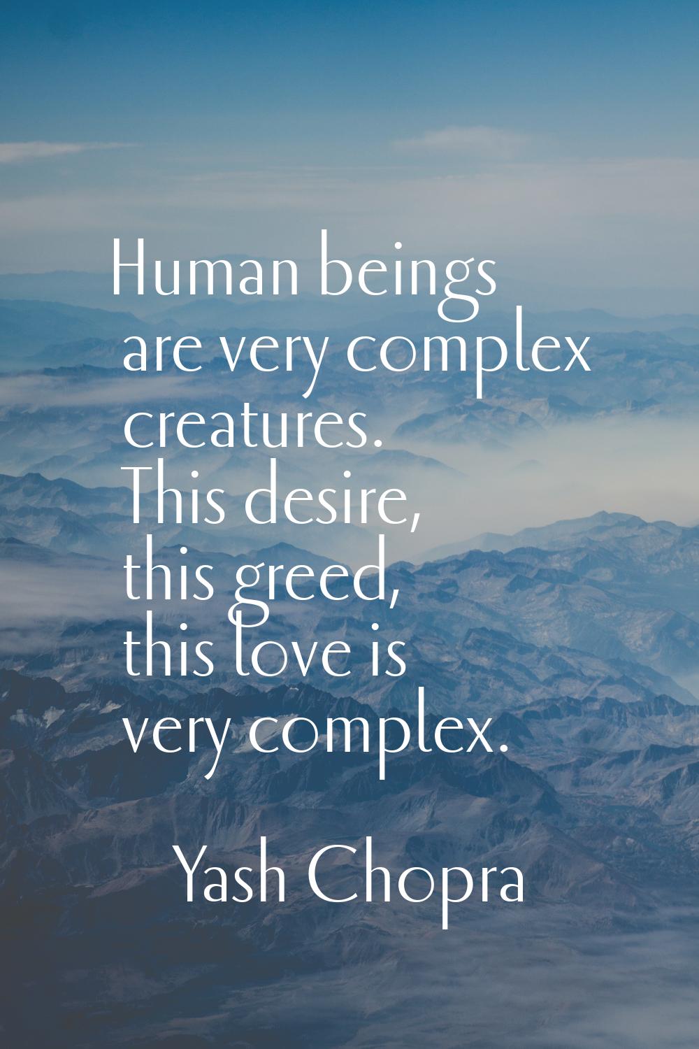 Human beings are very complex creatures. This desire, this greed, this love is very complex.