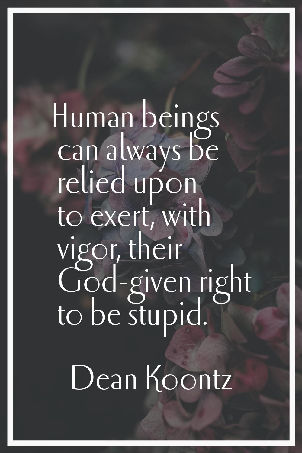 Human beings can always be relied upon to exert, with vigor, their God-given right to be stupid.