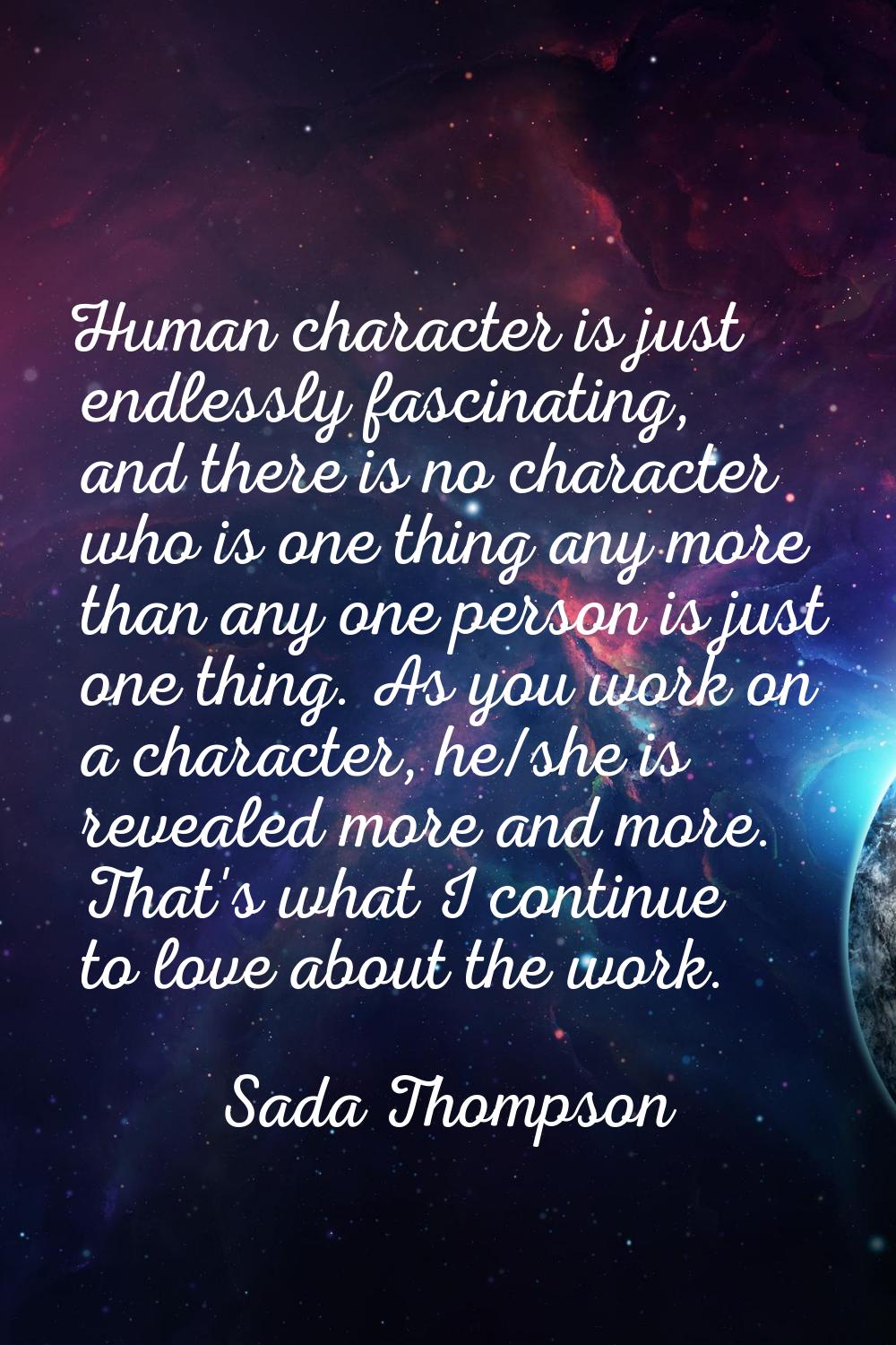 Human character is just endlessly fascinating, and there is no character who is one thing any more 