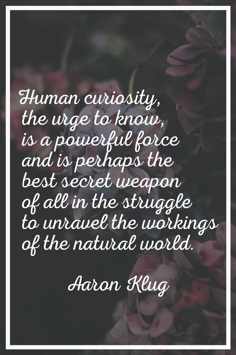 Human curiosity, the urge to know, is a powerful force and is perhaps the best secret weapon of all