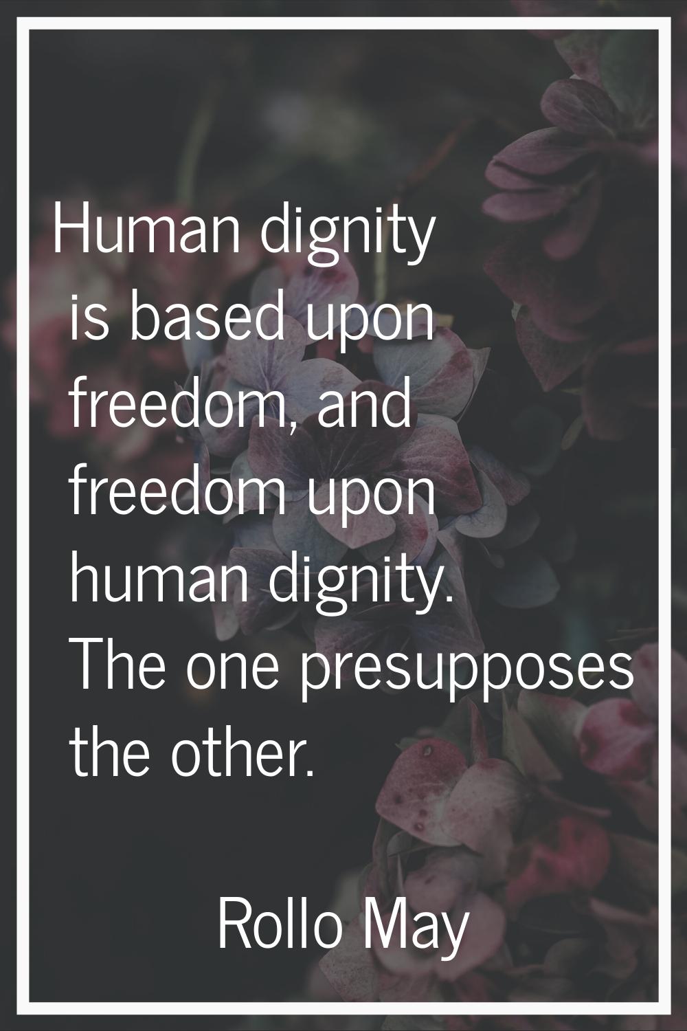 Human dignity is based upon freedom, and freedom upon human dignity. The one presupposes the other.