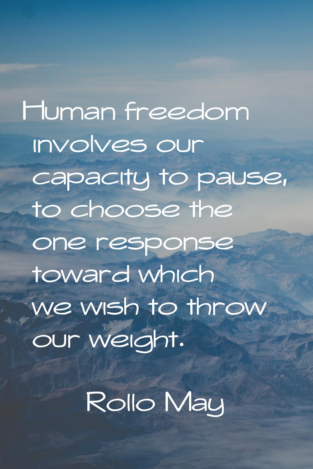 Human freedom involves our capacity to pause, to choose the one response toward which we wish to th