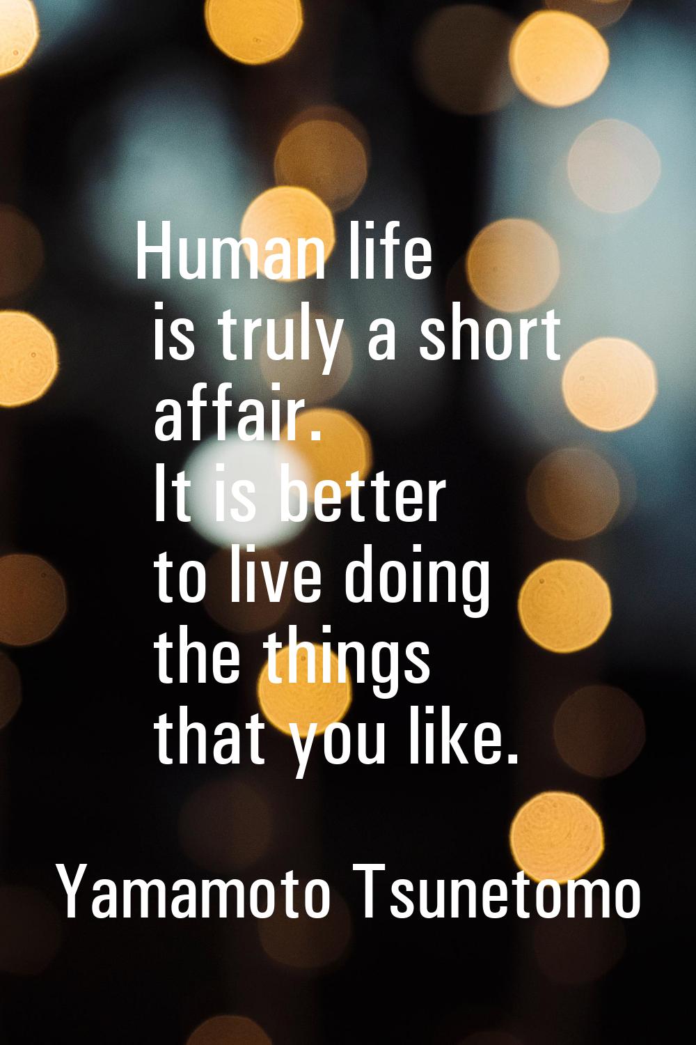 Human life is truly a short affair. It is better to live doing the things that you like.