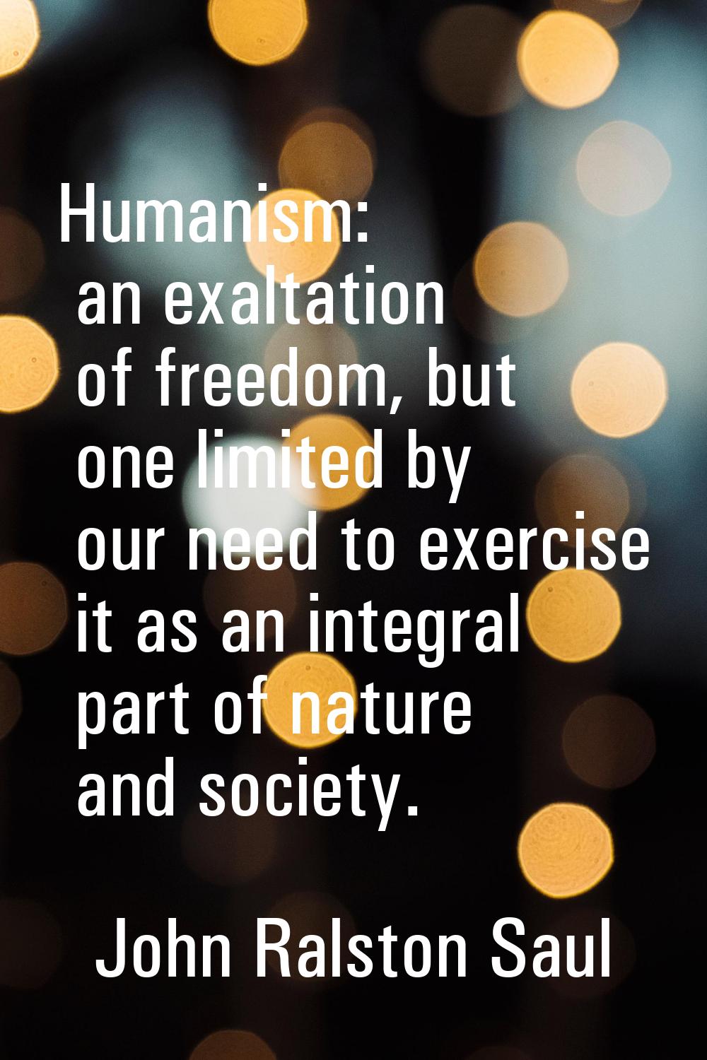 Humanism: an exaltation of freedom, but one limited by our need to exercise it as an integral part 