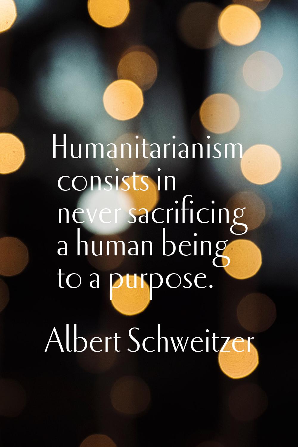 Humanitarianism consists in never sacrificing a human being to a purpose.