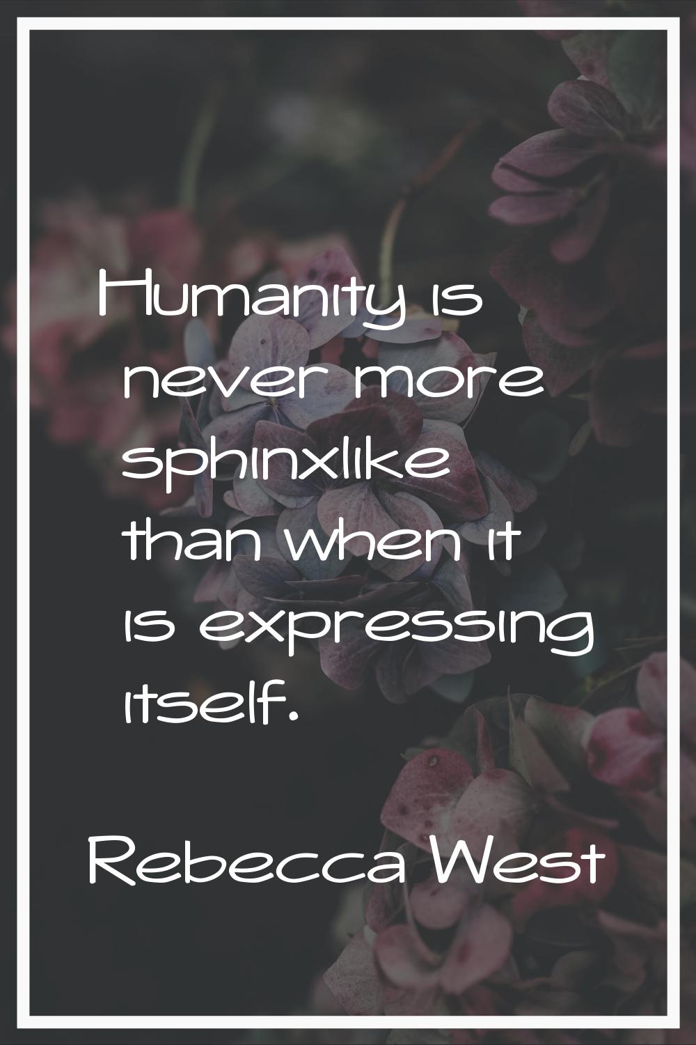 Humanity is never more sphinxlike than when it is expressing itself.