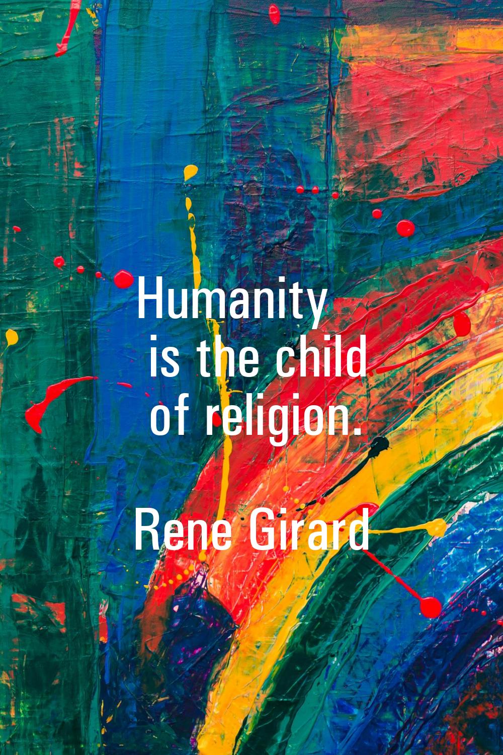 Humanity is the child of religion.