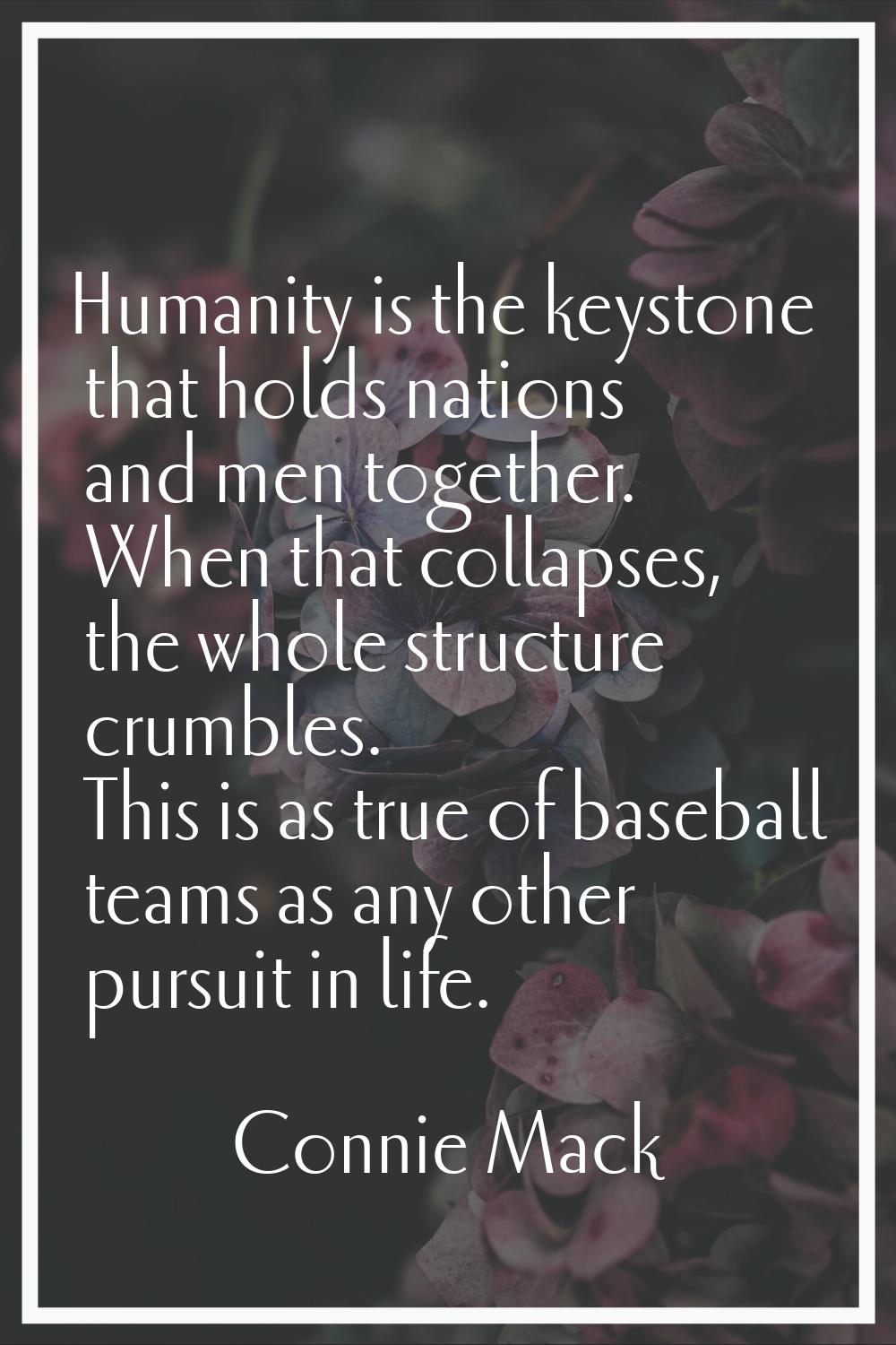 Humanity is the keystone that holds nations and men together. When that collapses, the whole struct