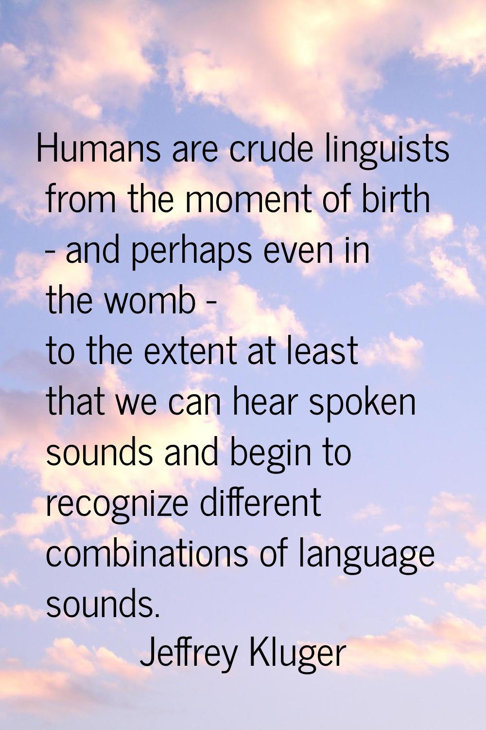 Humans are crude linguists from the moment of birth - and perhaps even in the womb - to the extent 