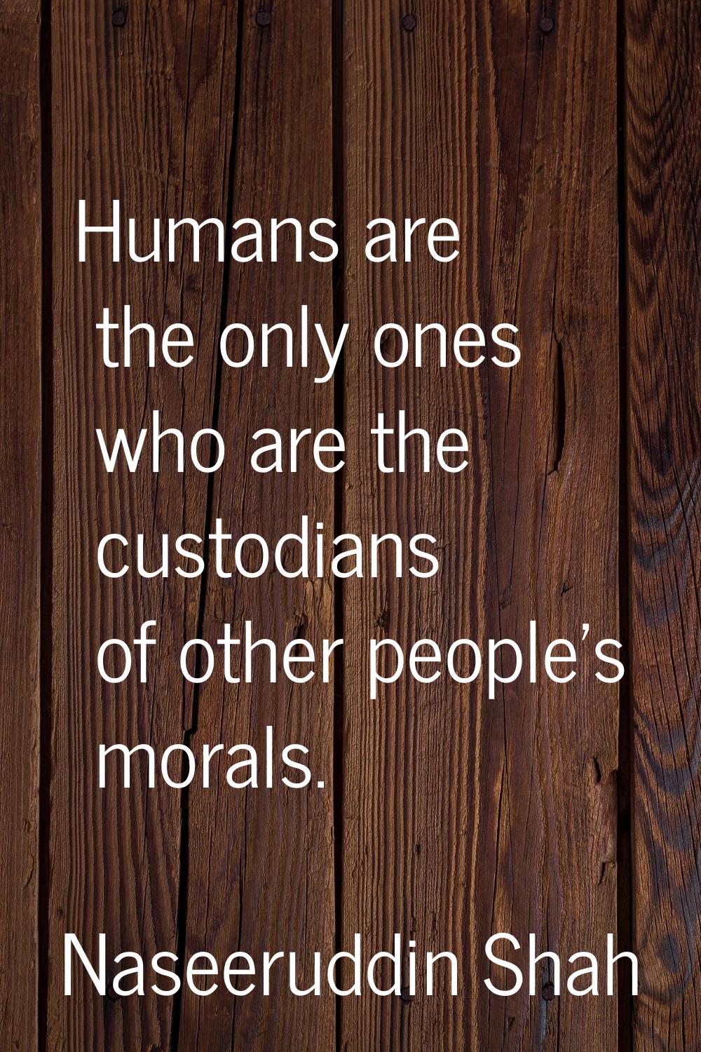 Humans are the only ones who are the custodians of other people's morals.