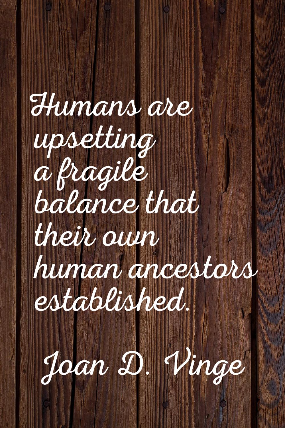 Humans are upsetting a fragile balance that their own human ancestors established.