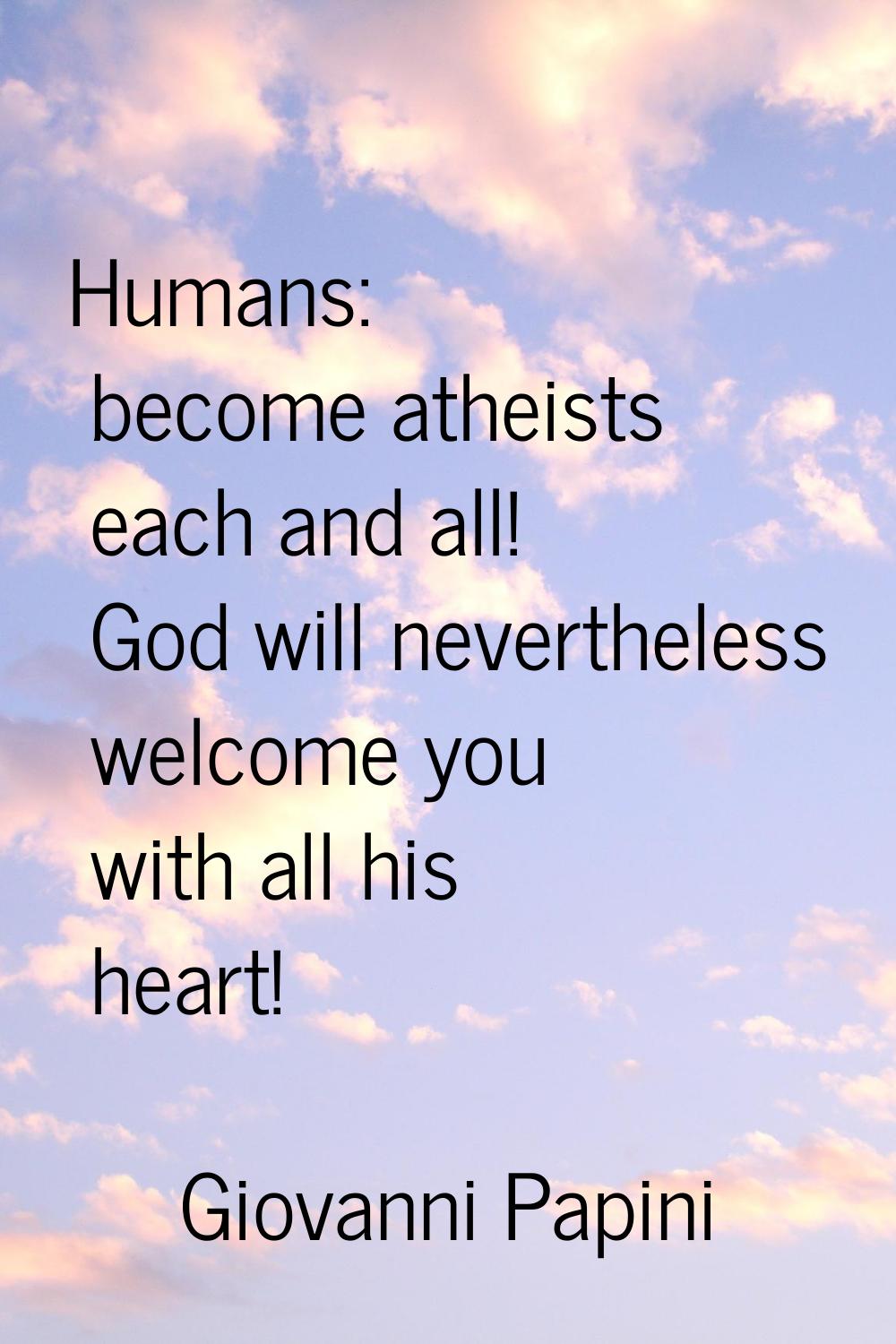 Humans: become atheists each and all! God will nevertheless welcome you with all his heart!