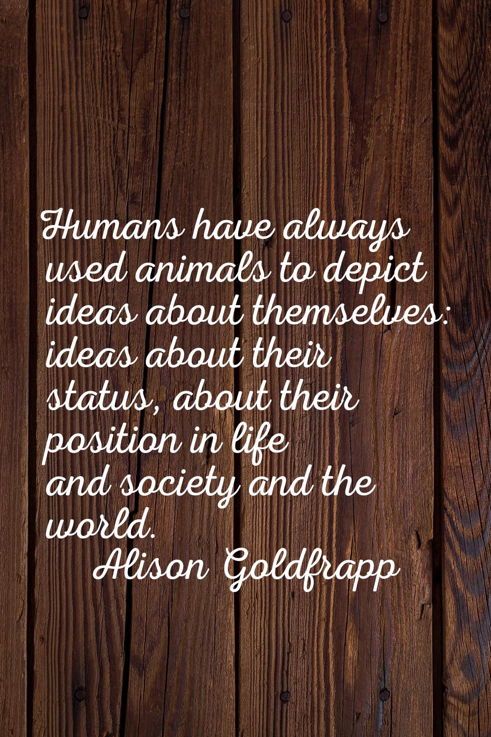 Humans have always used animals to depict ideas about themselves: ideas about their status, about t