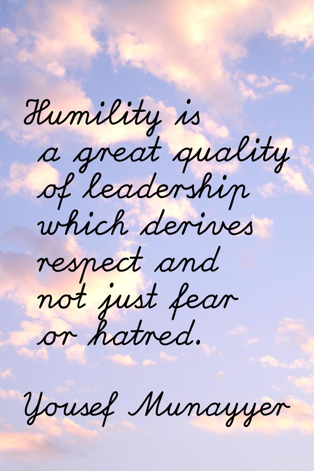 Humility is a great quality of leadership which derives respect and not just fear or hatred.