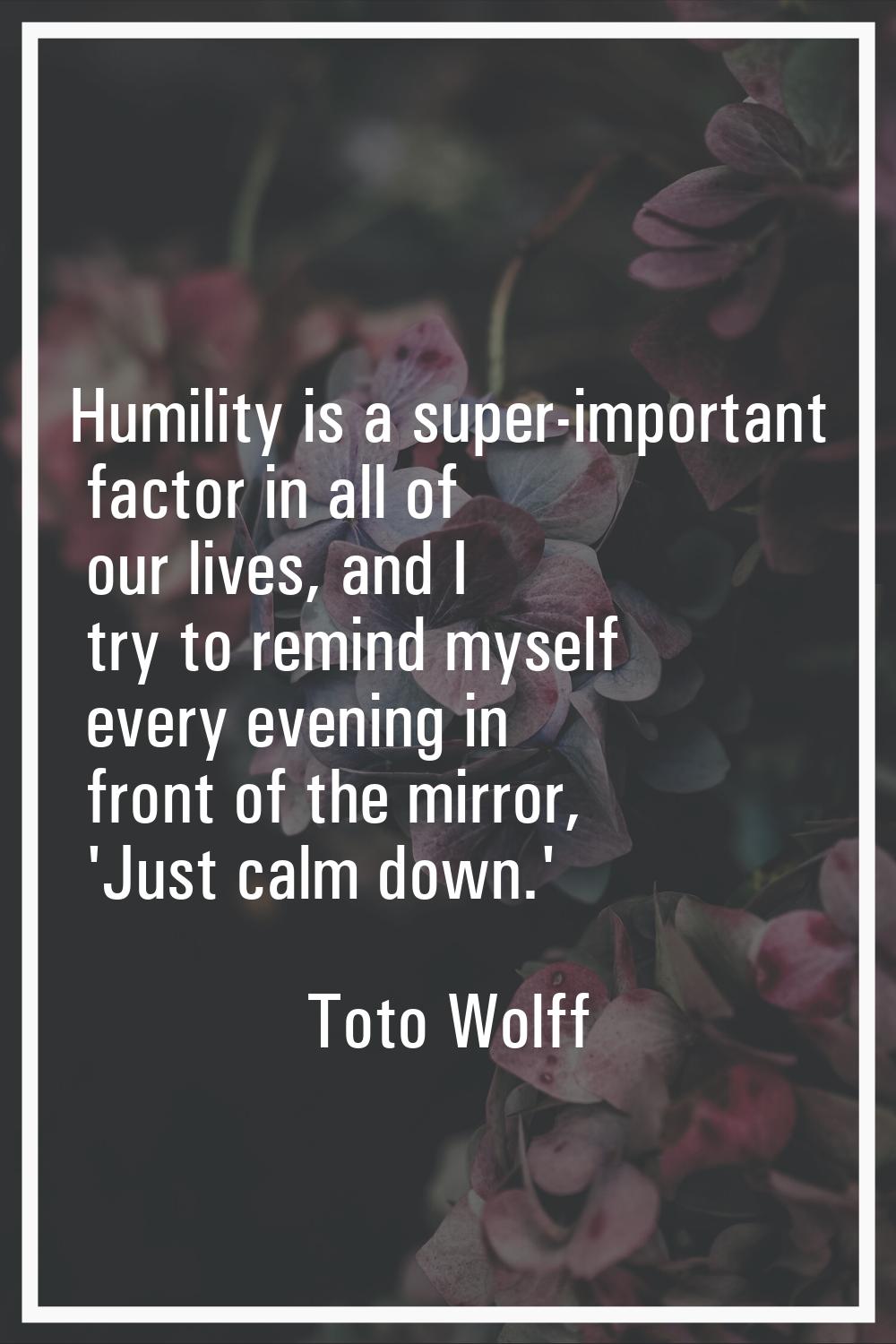 Humility is a super-important factor in all of our lives, and I try to remind myself every evening 