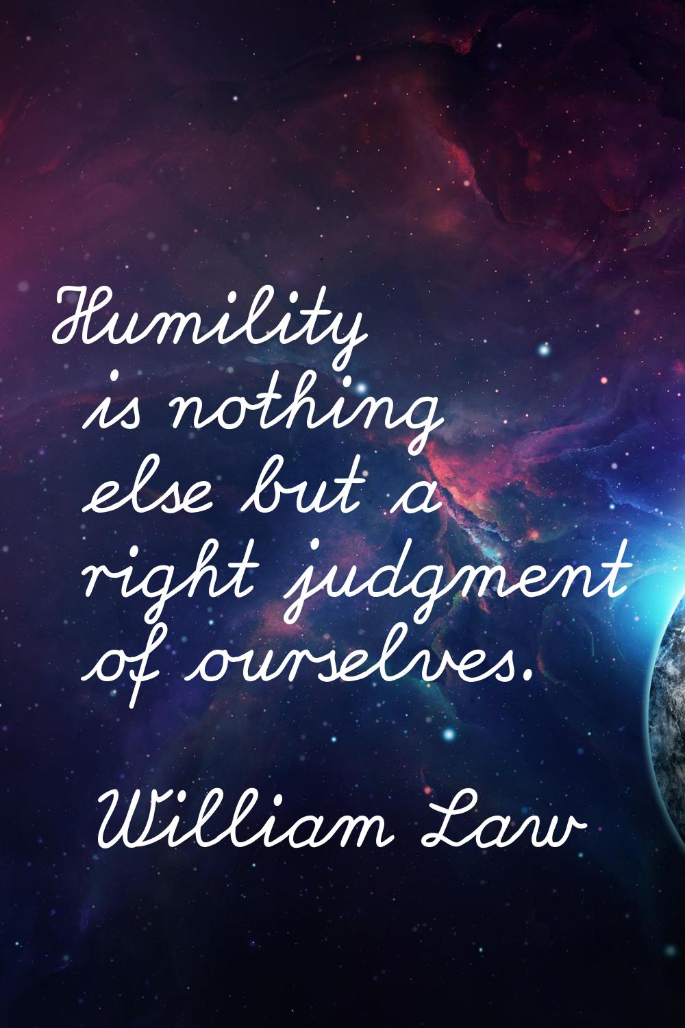 Humility is nothing else but a right judgment of ourselves.