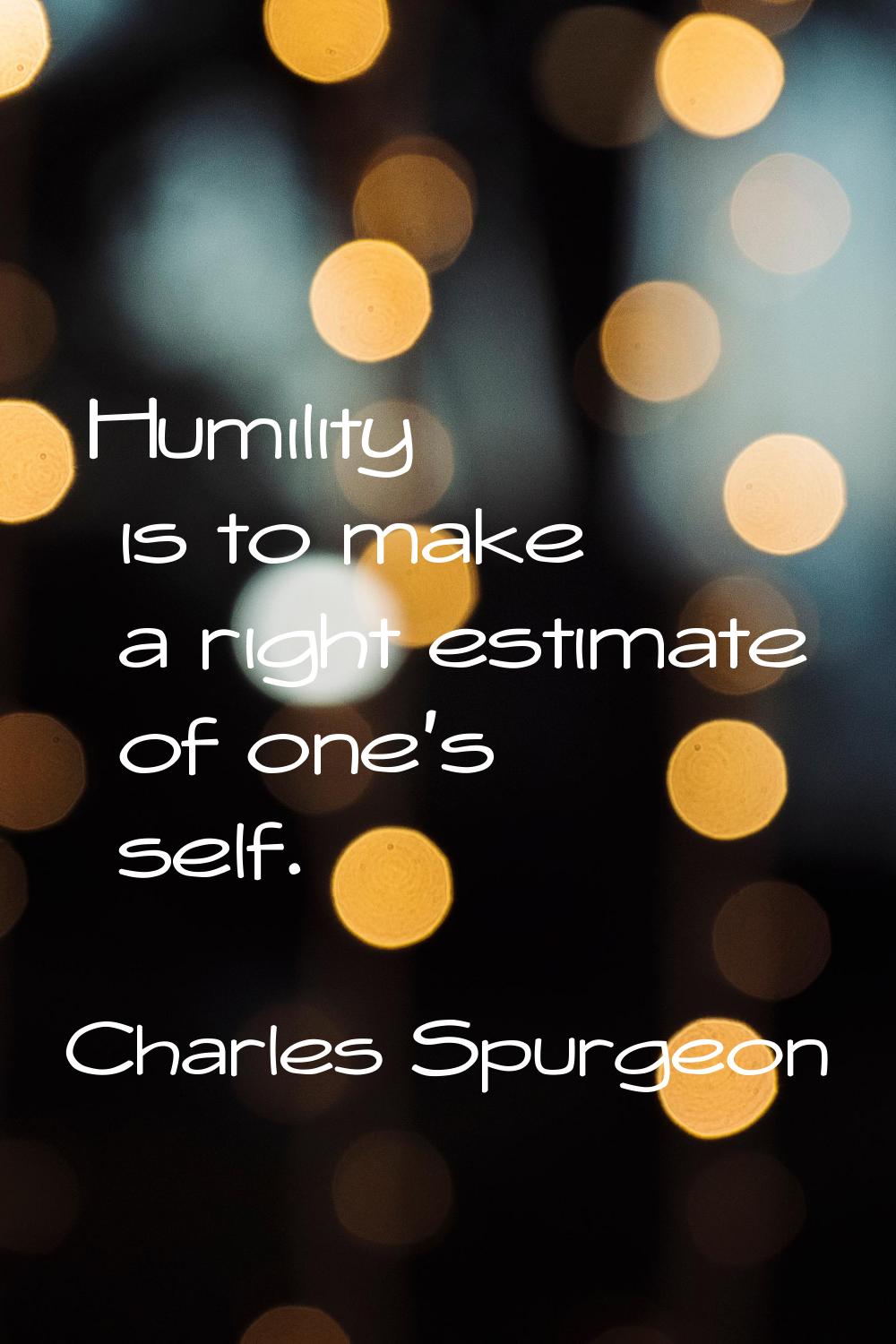 Humility is to make a right estimate of one's self.